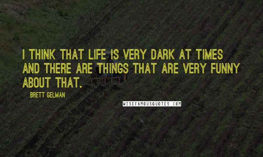 Brett Gelman Quotes: I think that life is very dark at times and there are things that are very funny about that.