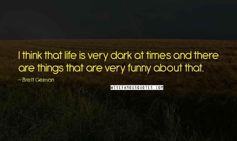 Brett Gelman Quotes: I think that life is very dark at times and there are things that are very funny about that.