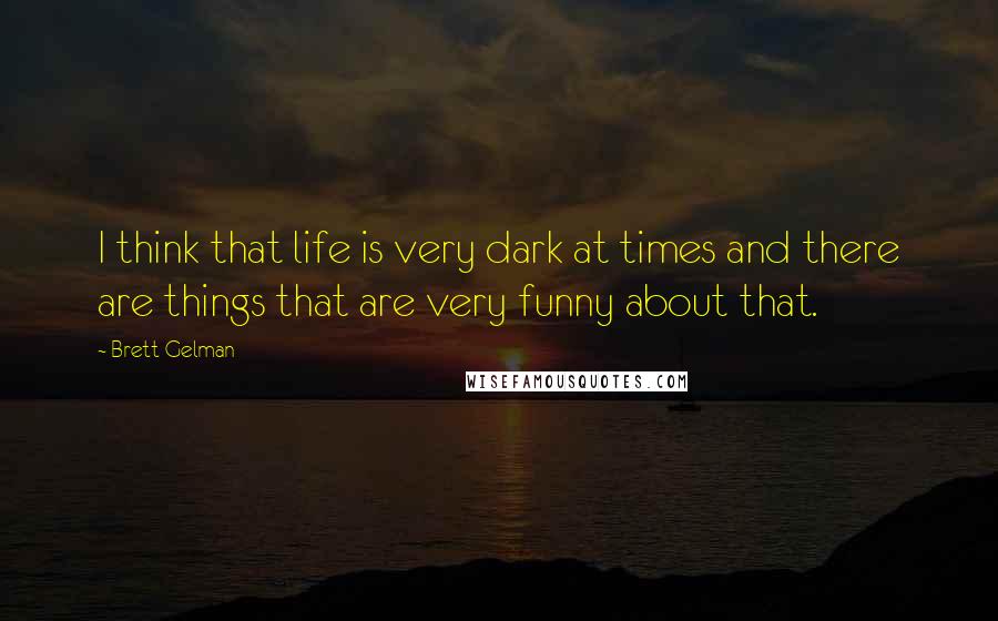 Brett Gelman Quotes: I think that life is very dark at times and there are things that are very funny about that.