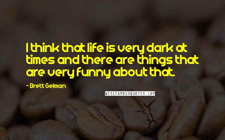 Brett Gelman Quotes: I think that life is very dark at times and there are things that are very funny about that.