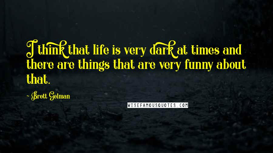 Brett Gelman Quotes: I think that life is very dark at times and there are things that are very funny about that.