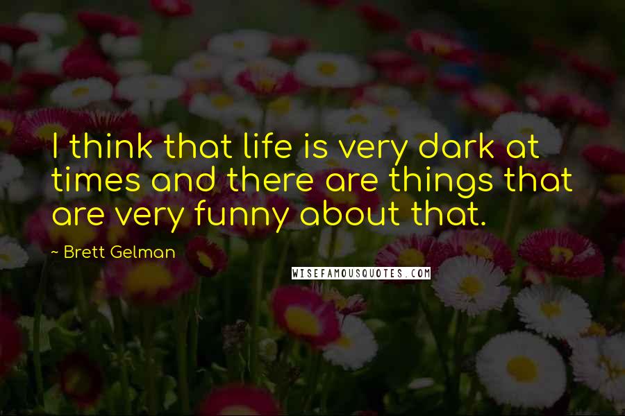Brett Gelman Quotes: I think that life is very dark at times and there are things that are very funny about that.