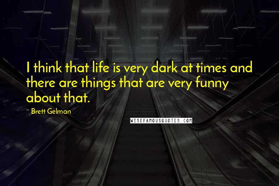 Brett Gelman Quotes: I think that life is very dark at times and there are things that are very funny about that.