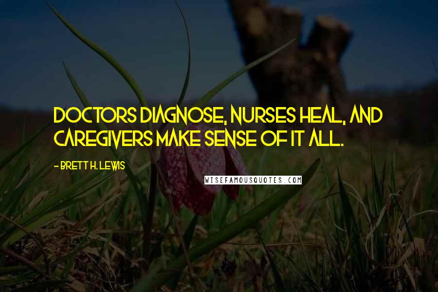 Brett H. Lewis Quotes: Doctors diagnose, nurses heal, and caregivers make sense of it all.