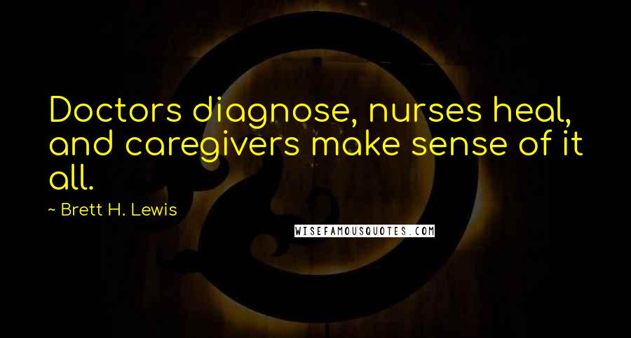 Brett H. Lewis Quotes: Doctors diagnose, nurses heal, and caregivers make sense of it all.