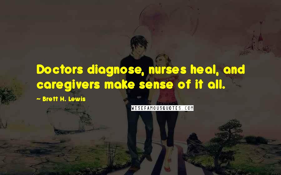 Brett H. Lewis Quotes: Doctors diagnose, nurses heal, and caregivers make sense of it all.