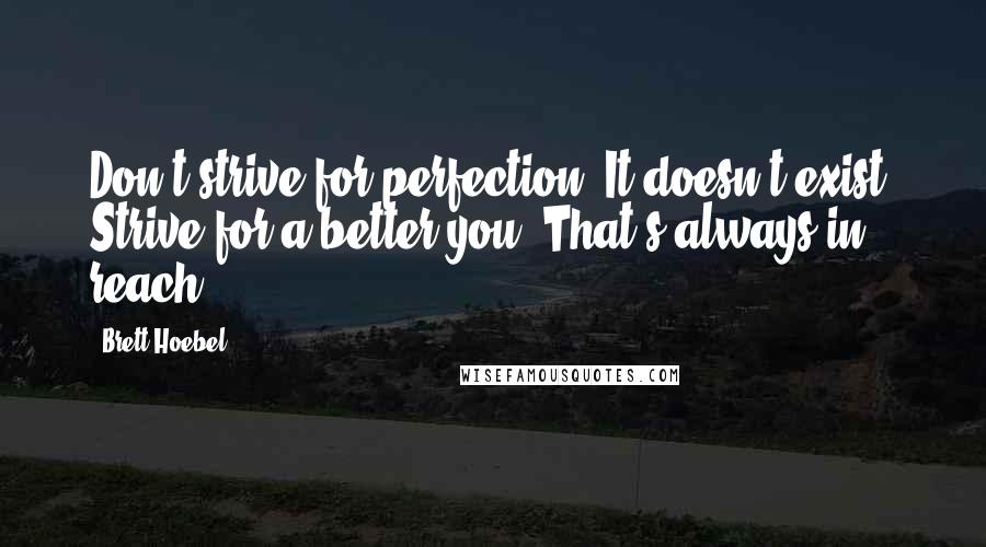 Brett Hoebel Quotes: Don't strive for perfection. It doesn't exist. Strive for a better you. That's always in reach.