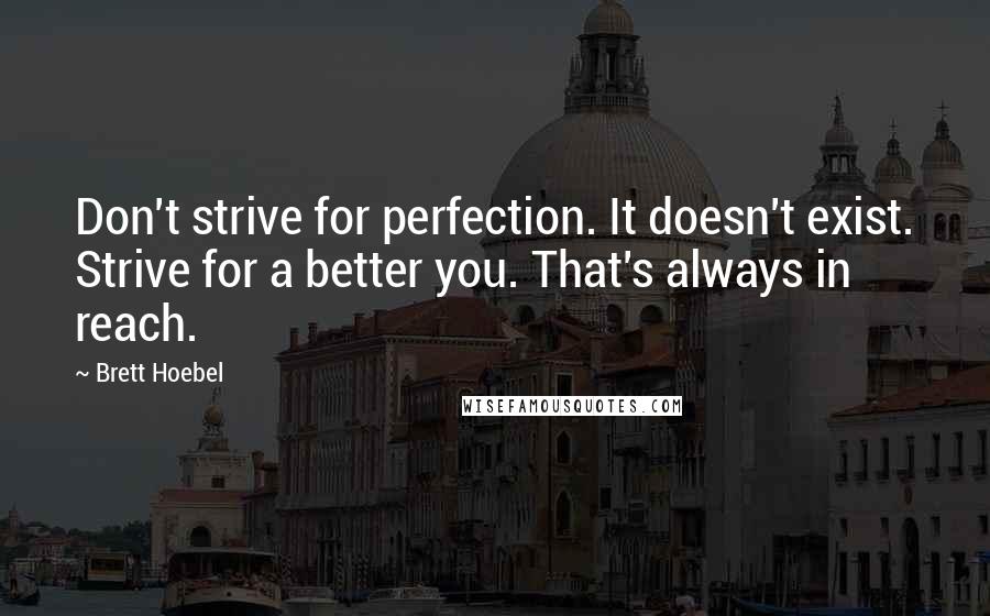 Brett Hoebel Quotes: Don't strive for perfection. It doesn't exist. Strive for a better you. That's always in reach.