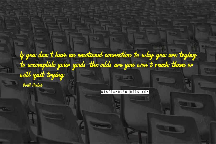 Brett Hoebel Quotes: If you don't have an emotional connection to why you are trying to accomplish your goals, the odds are you won't reach them or will quit trying.