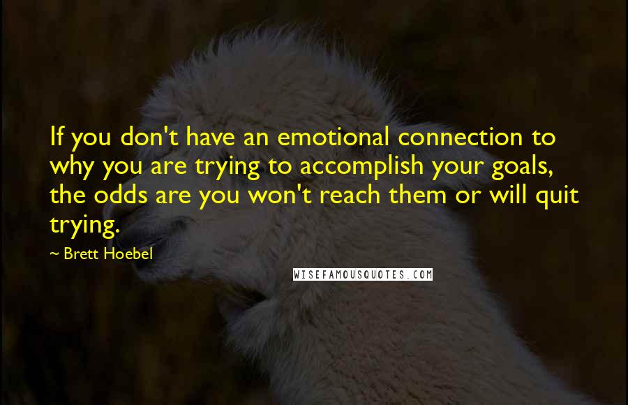 Brett Hoebel Quotes: If you don't have an emotional connection to why you are trying to accomplish your goals, the odds are you won't reach them or will quit trying.