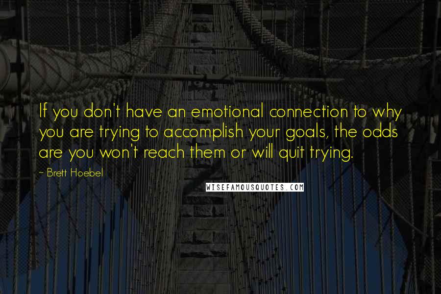 Brett Hoebel Quotes: If you don't have an emotional connection to why you are trying to accomplish your goals, the odds are you won't reach them or will quit trying.