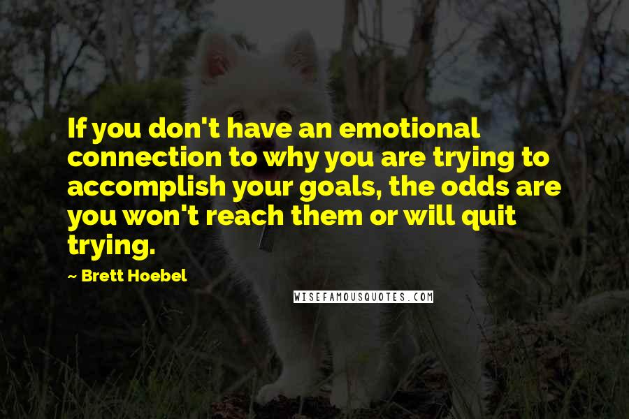 Brett Hoebel Quotes: If you don't have an emotional connection to why you are trying to accomplish your goals, the odds are you won't reach them or will quit trying.