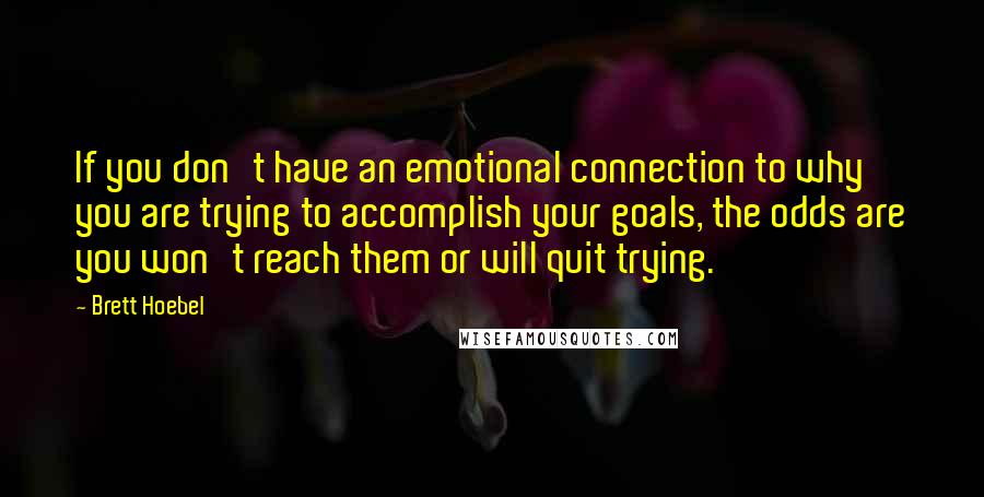 Brett Hoebel Quotes: If you don't have an emotional connection to why you are trying to accomplish your goals, the odds are you won't reach them or will quit trying.