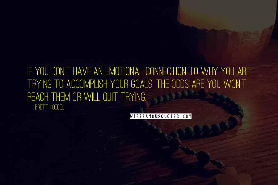 Brett Hoebel Quotes: If you don't have an emotional connection to why you are trying to accomplish your goals, the odds are you won't reach them or will quit trying.