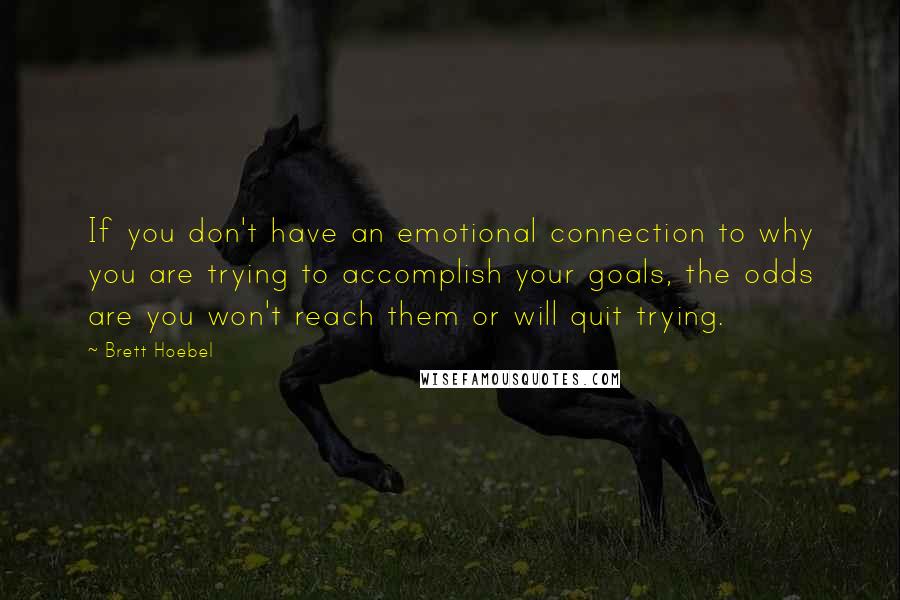 Brett Hoebel Quotes: If you don't have an emotional connection to why you are trying to accomplish your goals, the odds are you won't reach them or will quit trying.