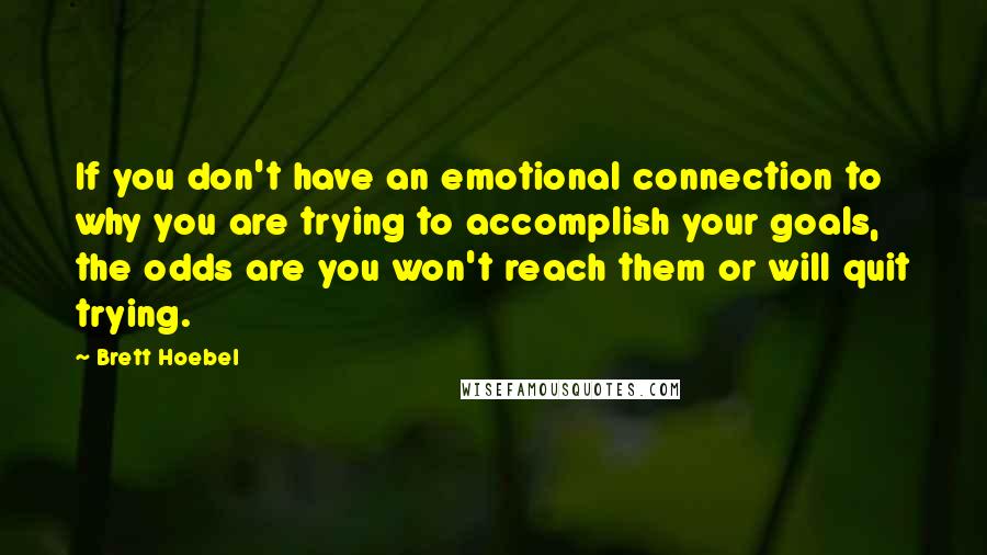 Brett Hoebel Quotes: If you don't have an emotional connection to why you are trying to accomplish your goals, the odds are you won't reach them or will quit trying.