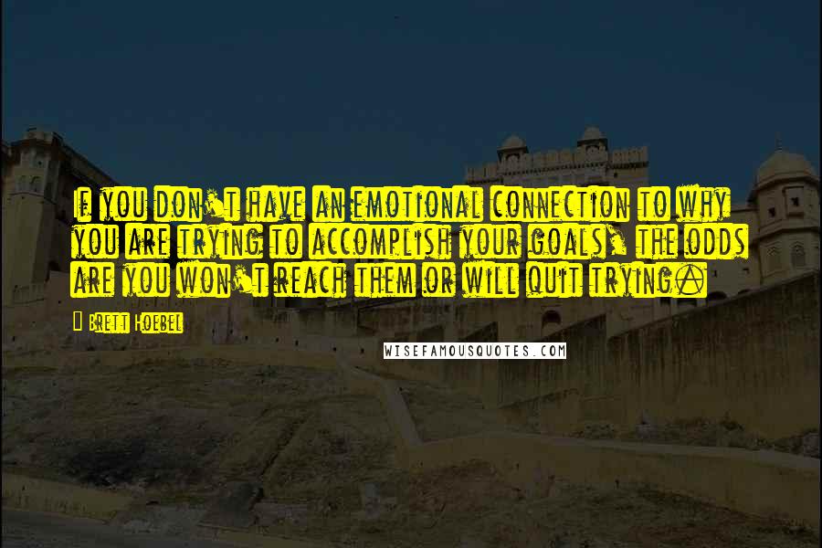 Brett Hoebel Quotes: If you don't have an emotional connection to why you are trying to accomplish your goals, the odds are you won't reach them or will quit trying.