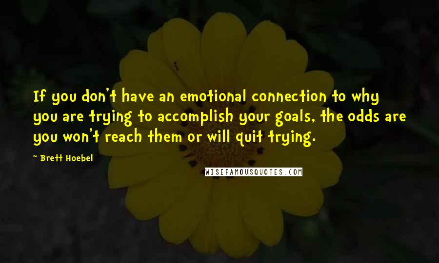 Brett Hoebel Quotes: If you don't have an emotional connection to why you are trying to accomplish your goals, the odds are you won't reach them or will quit trying.