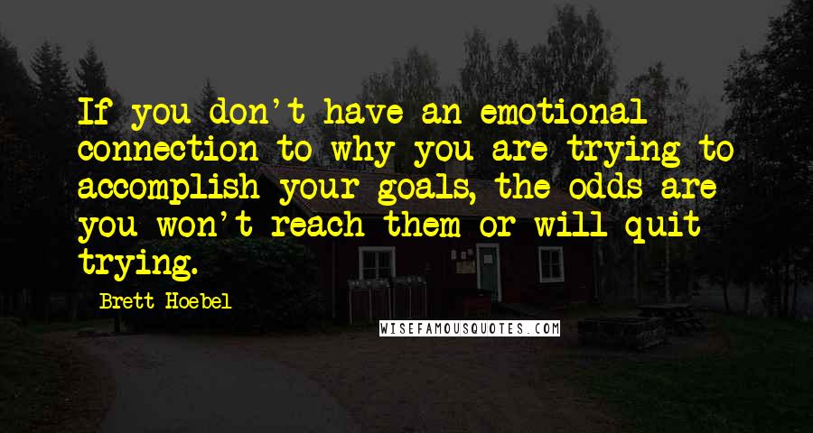 Brett Hoebel Quotes: If you don't have an emotional connection to why you are trying to accomplish your goals, the odds are you won't reach them or will quit trying.