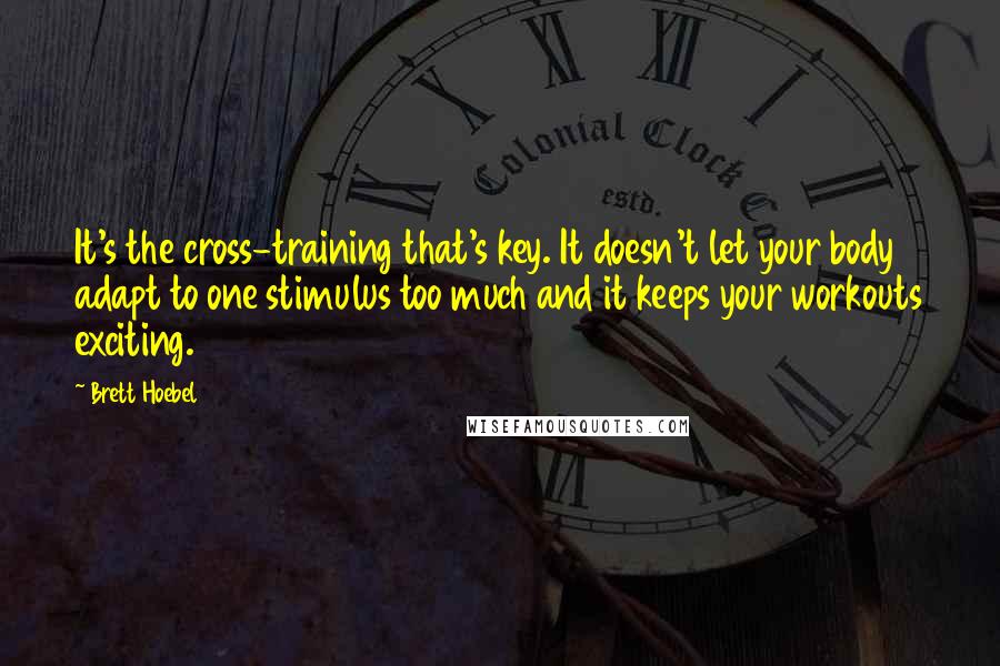 Brett Hoebel Quotes: It's the cross-training that's key. It doesn't let your body adapt to one stimulus too much and it keeps your workouts exciting.