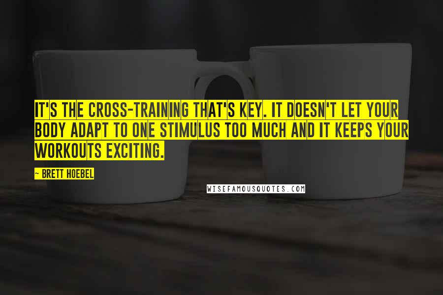 Brett Hoebel Quotes: It's the cross-training that's key. It doesn't let your body adapt to one stimulus too much and it keeps your workouts exciting.