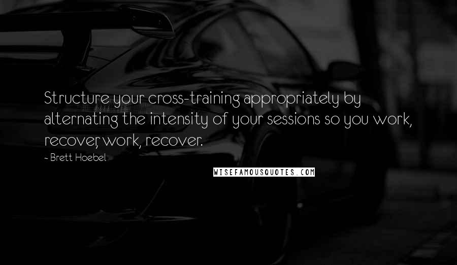 Brett Hoebel Quotes: Structure your cross-training appropriately by alternating the intensity of your sessions so you work, recover, work, recover.