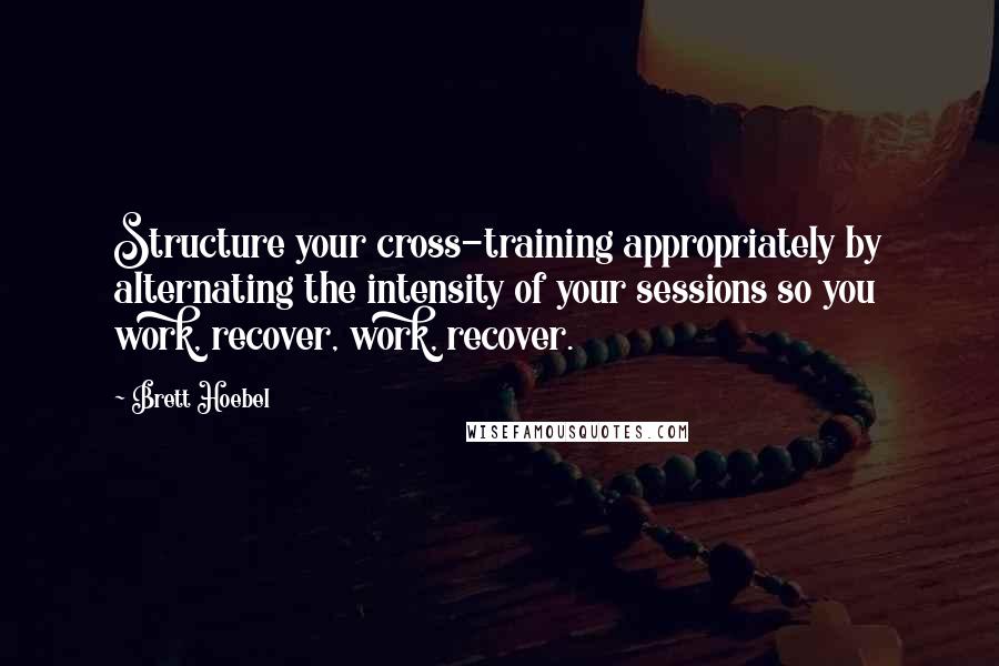 Brett Hoebel Quotes: Structure your cross-training appropriately by alternating the intensity of your sessions so you work, recover, work, recover.