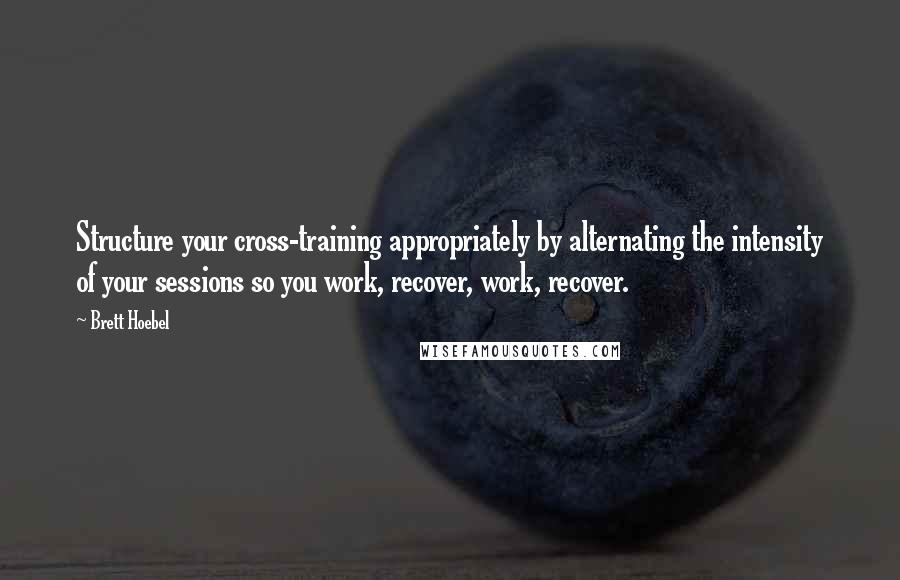 Brett Hoebel Quotes: Structure your cross-training appropriately by alternating the intensity of your sessions so you work, recover, work, recover.