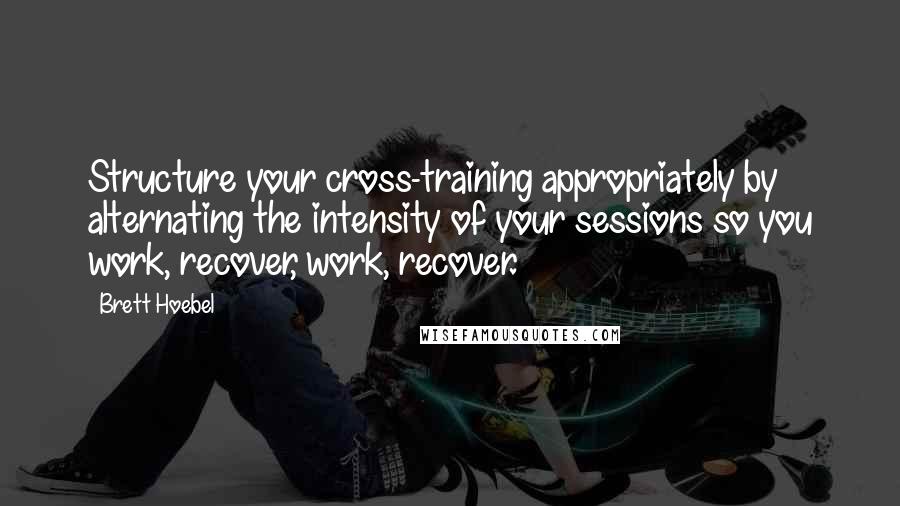 Brett Hoebel Quotes: Structure your cross-training appropriately by alternating the intensity of your sessions so you work, recover, work, recover.