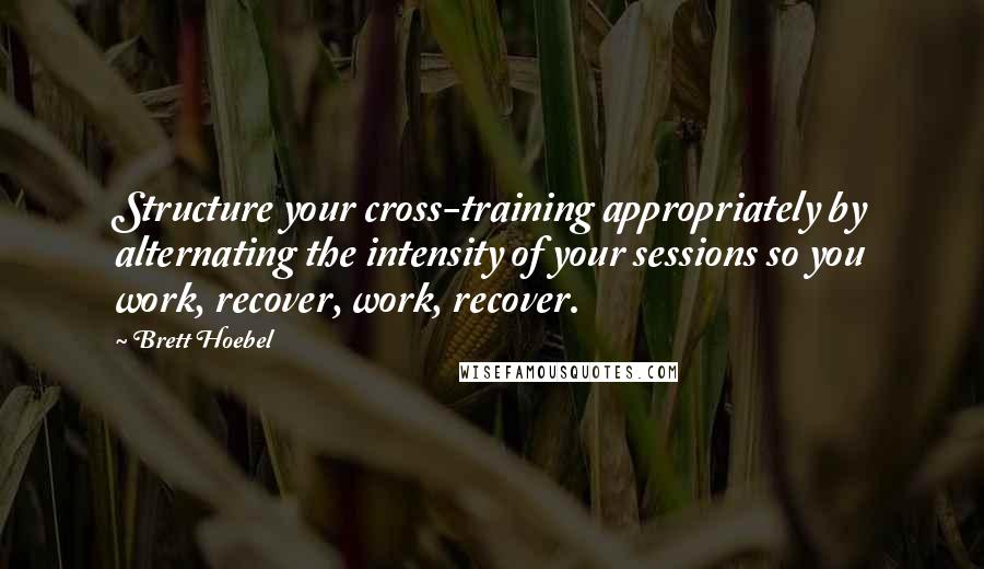 Brett Hoebel Quotes: Structure your cross-training appropriately by alternating the intensity of your sessions so you work, recover, work, recover.