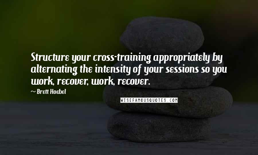 Brett Hoebel Quotes: Structure your cross-training appropriately by alternating the intensity of your sessions so you work, recover, work, recover.