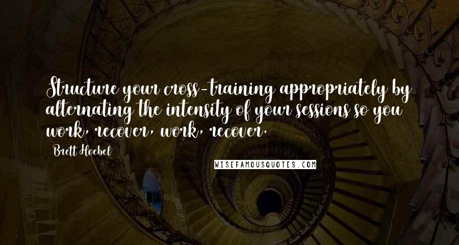 Brett Hoebel Quotes: Structure your cross-training appropriately by alternating the intensity of your sessions so you work, recover, work, recover.