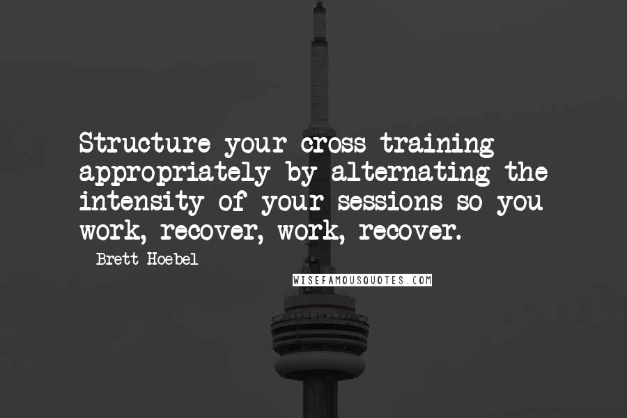 Brett Hoebel Quotes: Structure your cross-training appropriately by alternating the intensity of your sessions so you work, recover, work, recover.