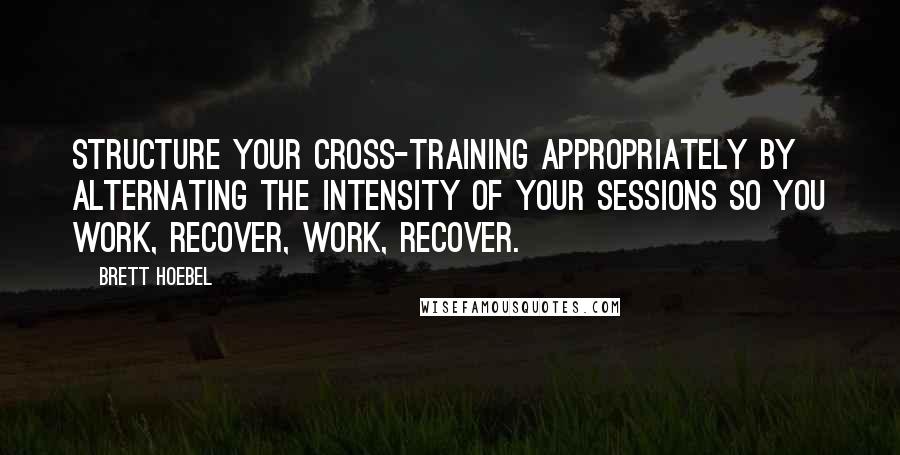 Brett Hoebel Quotes: Structure your cross-training appropriately by alternating the intensity of your sessions so you work, recover, work, recover.