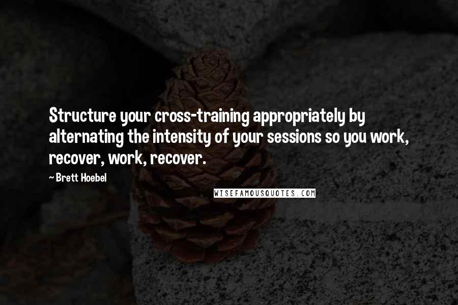 Brett Hoebel Quotes: Structure your cross-training appropriately by alternating the intensity of your sessions so you work, recover, work, recover.