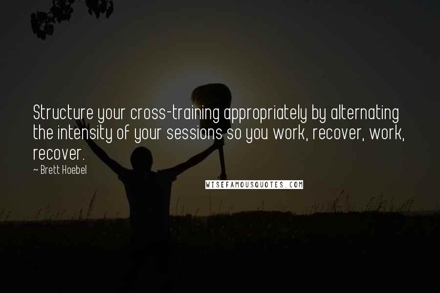 Brett Hoebel Quotes: Structure your cross-training appropriately by alternating the intensity of your sessions so you work, recover, work, recover.