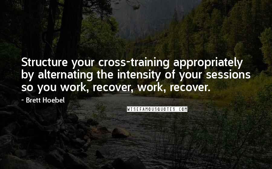 Brett Hoebel Quotes: Structure your cross-training appropriately by alternating the intensity of your sessions so you work, recover, work, recover.