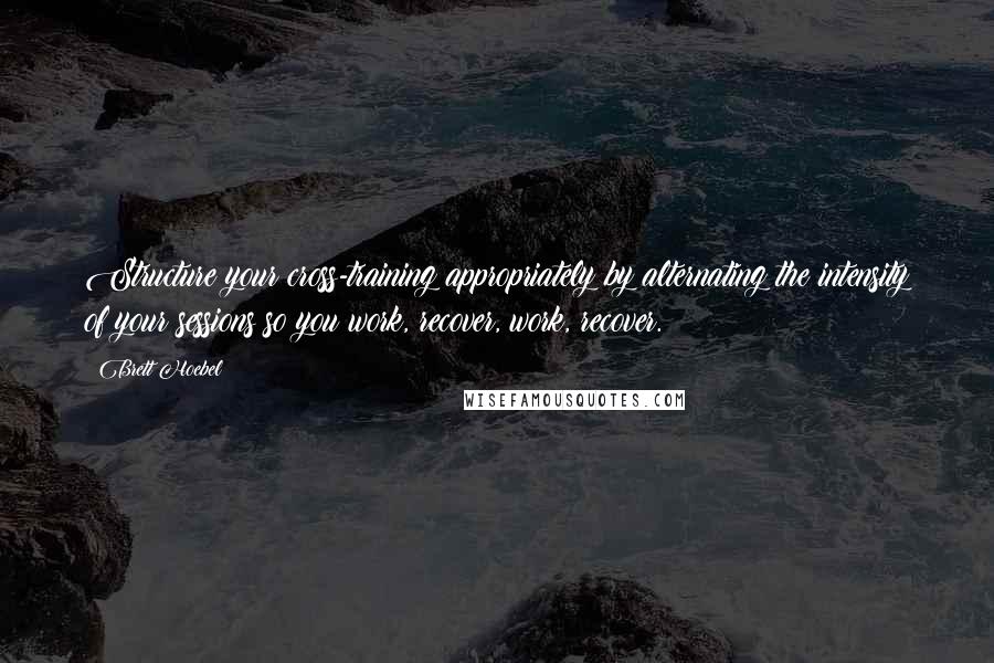 Brett Hoebel Quotes: Structure your cross-training appropriately by alternating the intensity of your sessions so you work, recover, work, recover.
