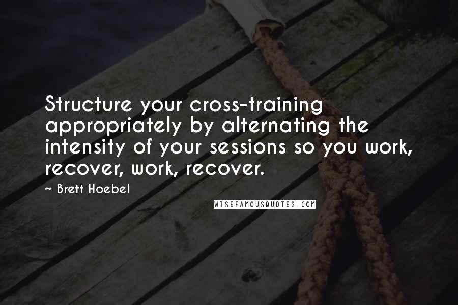 Brett Hoebel Quotes: Structure your cross-training appropriately by alternating the intensity of your sessions so you work, recover, work, recover.