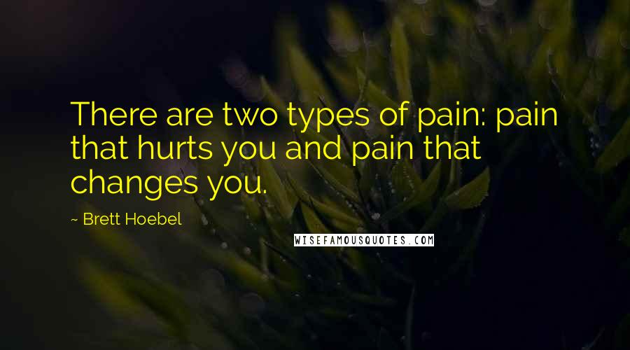 Brett Hoebel Quotes: There are two types of pain: pain that hurts you and pain that changes you.