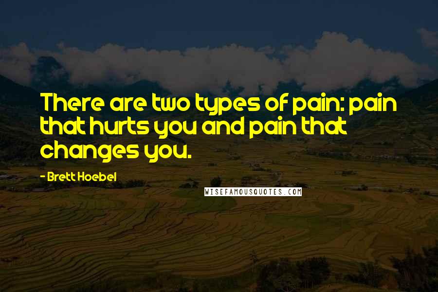 Brett Hoebel Quotes: There are two types of pain: pain that hurts you and pain that changes you.