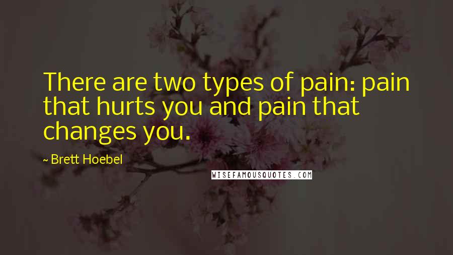 Brett Hoebel Quotes: There are two types of pain: pain that hurts you and pain that changes you.