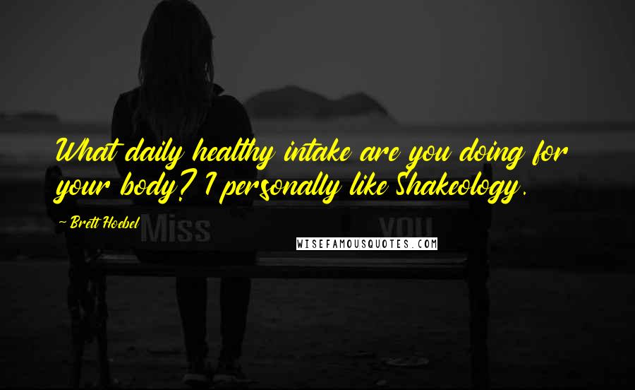 Brett Hoebel Quotes: What daily healthy intake are you doing for your body? I personally like Shakeology.