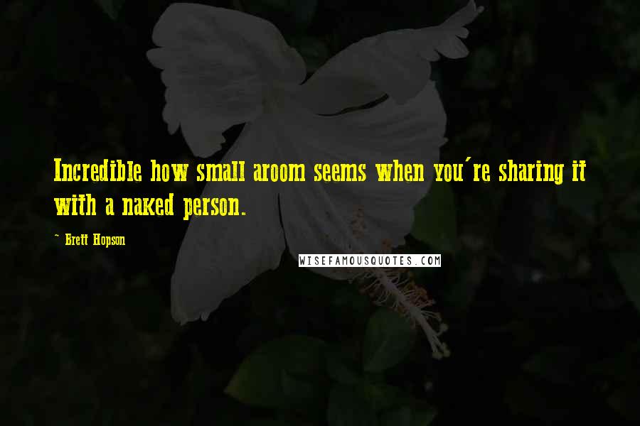 Brett Hopson Quotes: Incredible how small aroom seems when you're sharing it with a naked person.