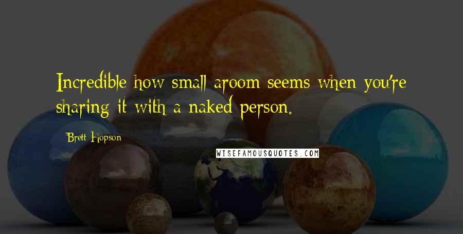 Brett Hopson Quotes: Incredible how small aroom seems when you're sharing it with a naked person.