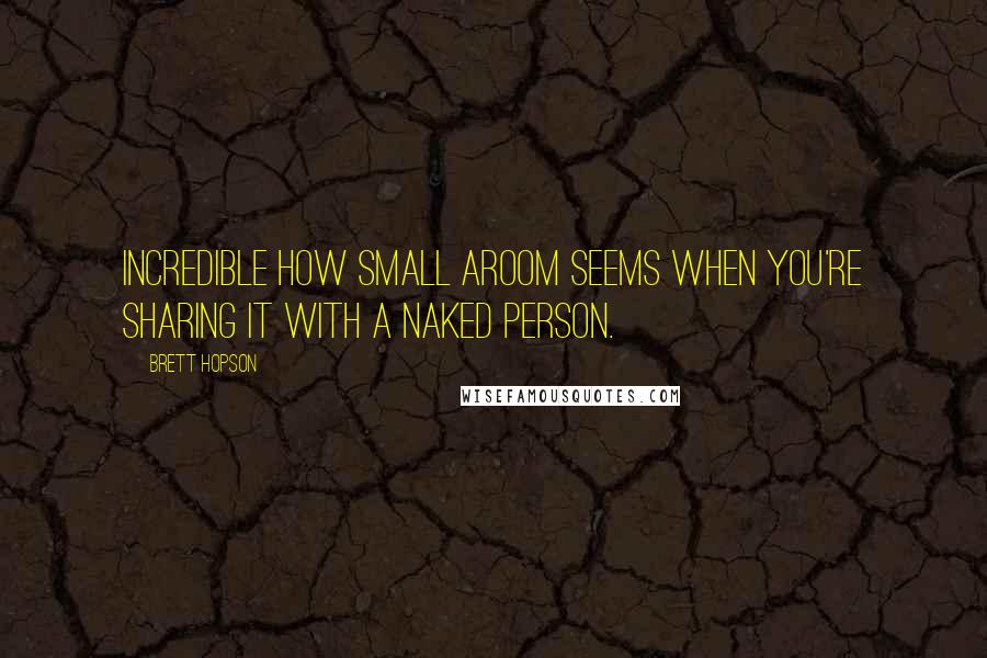 Brett Hopson Quotes: Incredible how small aroom seems when you're sharing it with a naked person.