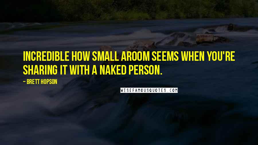 Brett Hopson Quotes: Incredible how small aroom seems when you're sharing it with a naked person.