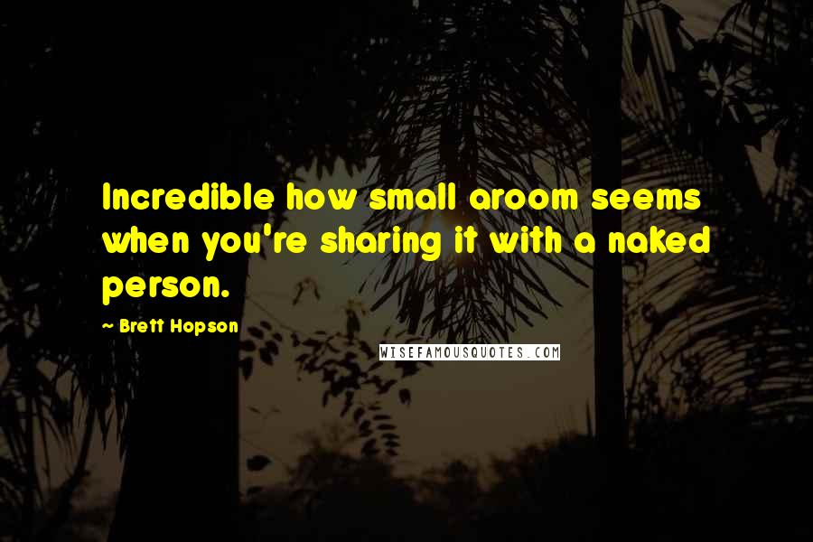 Brett Hopson Quotes: Incredible how small aroom seems when you're sharing it with a naked person.