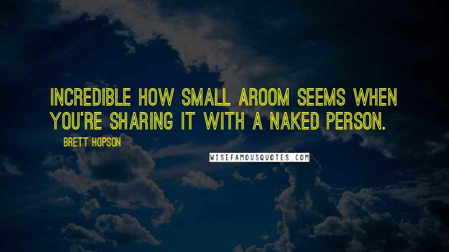 Brett Hopson Quotes: Incredible how small aroom seems when you're sharing it with a naked person.