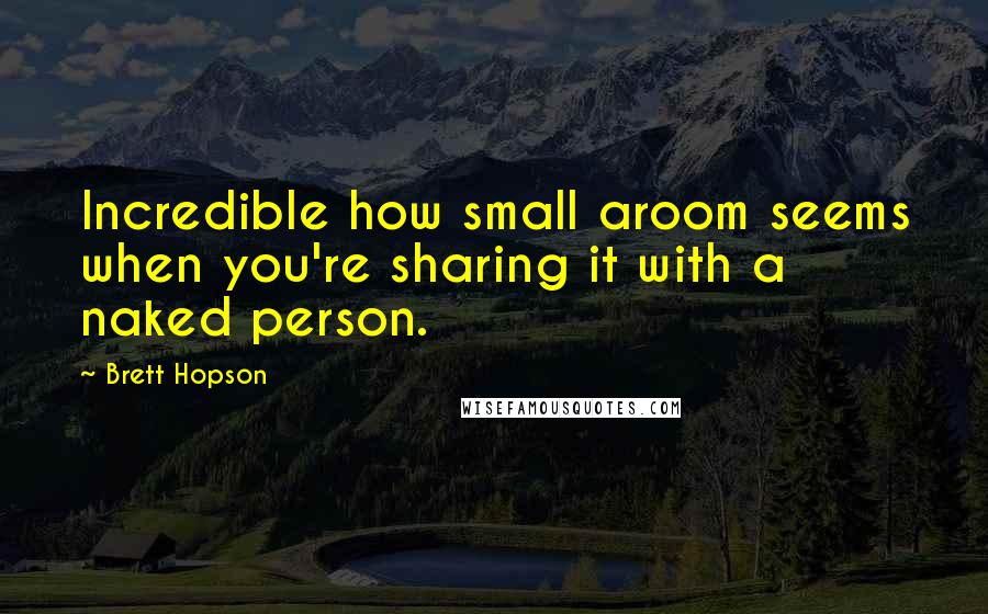 Brett Hopson Quotes: Incredible how small aroom seems when you're sharing it with a naked person.